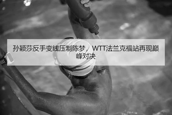 孙颖莎反手变线压制陈梦，WTT法兰克福站再现巅峰对决